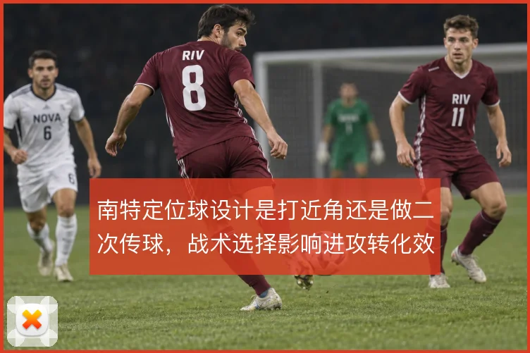 南特定位球设计是打近角还是做二次传球,战术选择影响进攻转化效率