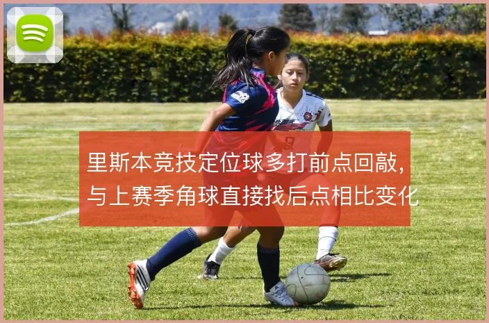 里斯本竞技定位球多打前点回敲,与上赛季角球直接找后点相比变化在哪