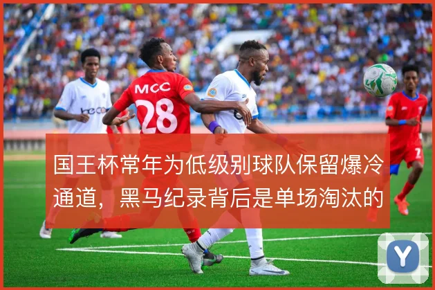 国王杯常年为低级别球队保留爆冷通道,黑马纪录背后是单场淘汰的战术红利