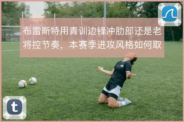 布雷斯特用青训边锋冲肋部还是老将控节奏，本赛季进攻风格如何取舍
