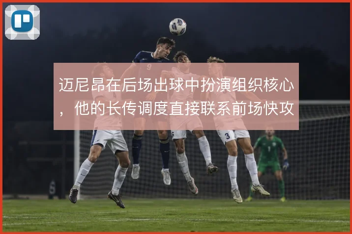 迈尼昂在后场出球中扮演组织核心,他的长传调度直接联系前场快攻
