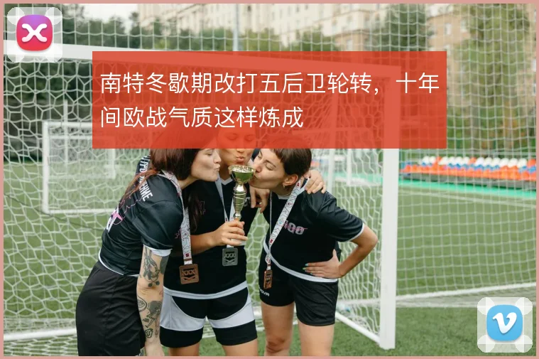 南特冬歇期改打五后卫轮转，十年间欧战气质这样炼成