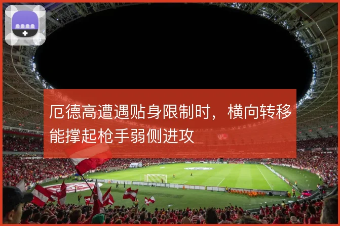 厄德高遭遇贴身限制时，横向转移能撑起枪手弱侧进攻