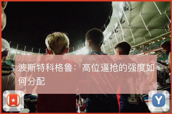 波斯特科格鲁:高位逼抢的强度如何分配