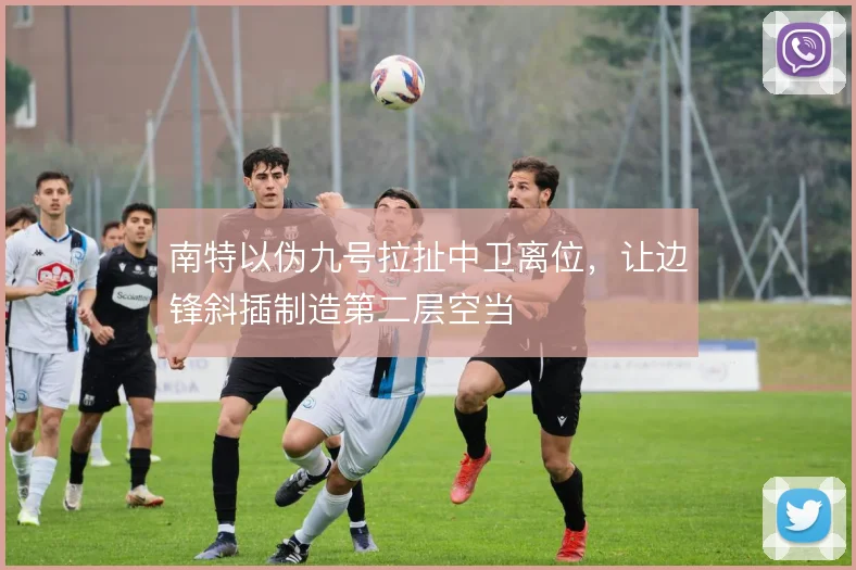 南特以伪九号拉扯中卫离位，让边锋斜插制造第二层空当