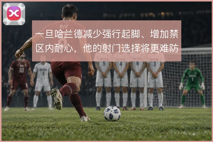 一旦哈兰德减少强行起脚、增加禁区内耐心,他的射门选择将更难防范