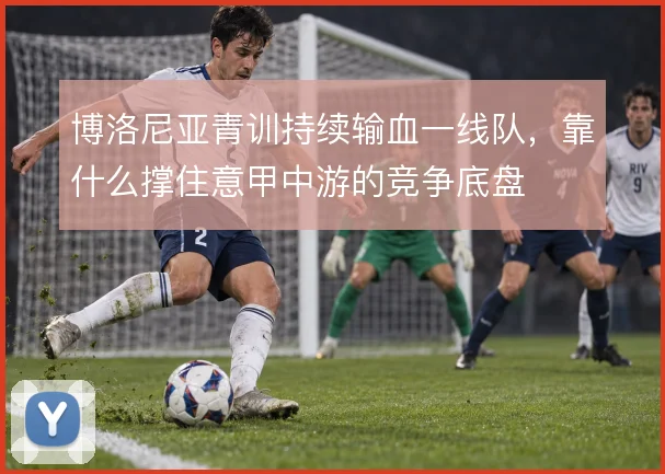 博洛尼亚青训持续输血一线队，靠什么撑住意甲中游的竞争底盘