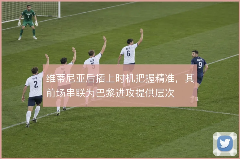 维蒂尼亚后插上时机把握精准,其前场串联为巴黎进攻提供层次