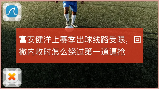 富安健洋上赛季出球线路受限,回撤内收时怎么绕过第一道逼抢