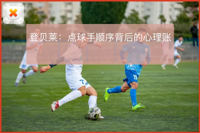 登贝莱：点球手顺序背后的心理账