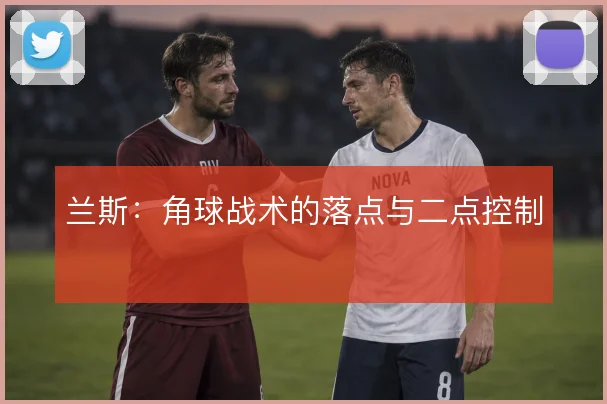 兰斯：角球战术的落点与二点控制