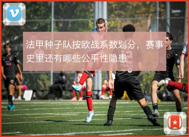 法甲种子队按欧战系数划分,赛事史里还有哪些公平性隐患
