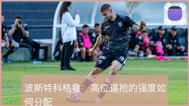 波斯特科格鲁：高位逼抢的强度如何分配