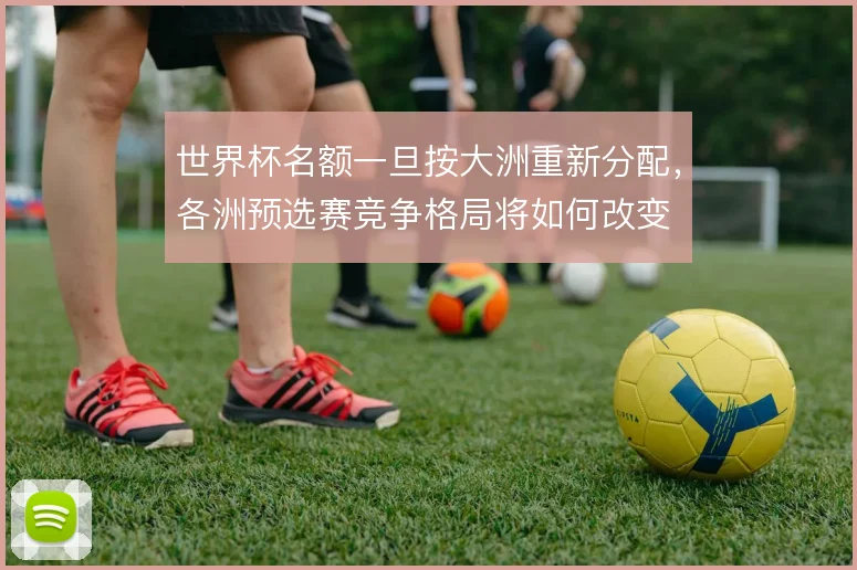 世界杯名额一旦按大洲重新分配,各洲预选赛竞争格局将如何改变