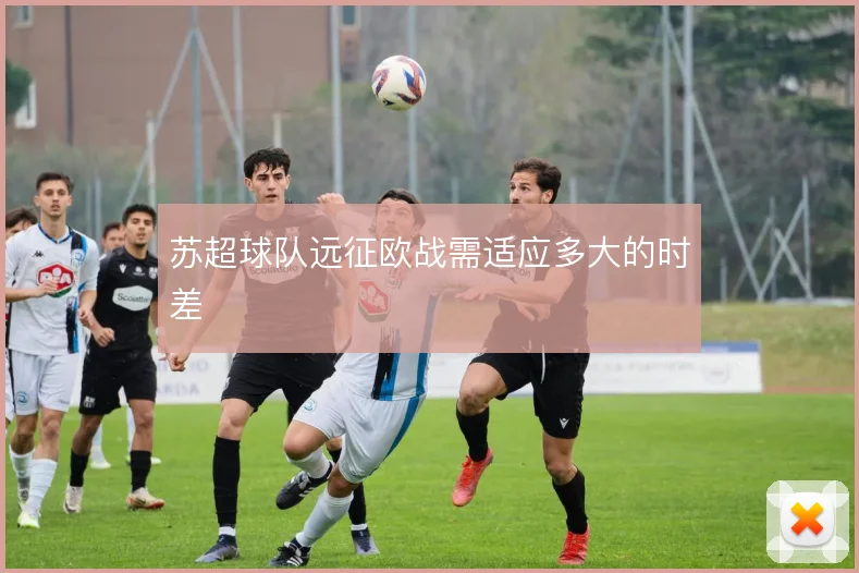 苏超球队远征欧战需适应多大的时差