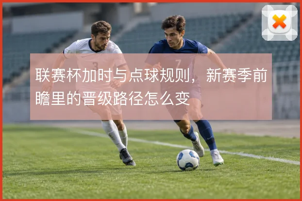 联赛杯加时与点球规则，新赛季前瞻里的晋级路径怎么变