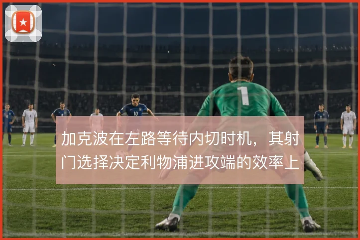 加克波在左路等待内切时机,其射门选择决定利物浦进攻端的效率上限