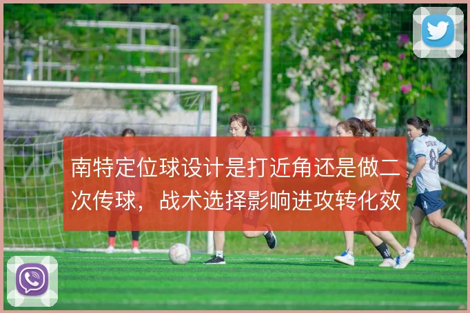 南特定位球设计是打近角还是做二次传球,战术选择影响进攻转化效率