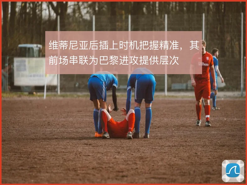 维蒂尼亚后插上时机把握精准,其前场串联为巴黎进攻提供层次