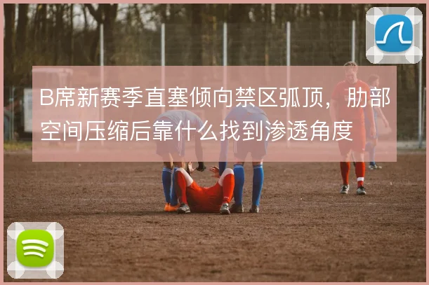 B席新赛季直塞倾向禁区弧顶，肋部空间压缩后靠什么找到渗透角度