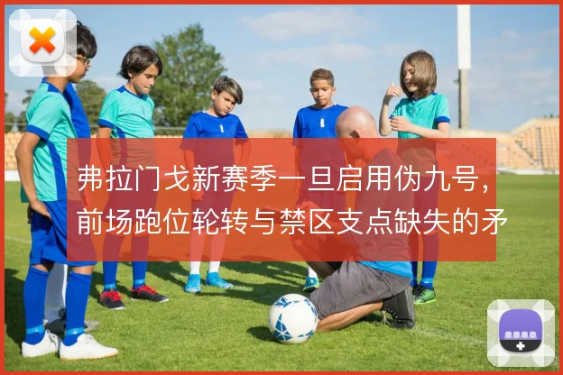 弗拉门戈新赛季一旦启用伪九号，前场跑位轮转与禁区支点缺失的矛盾便凸显