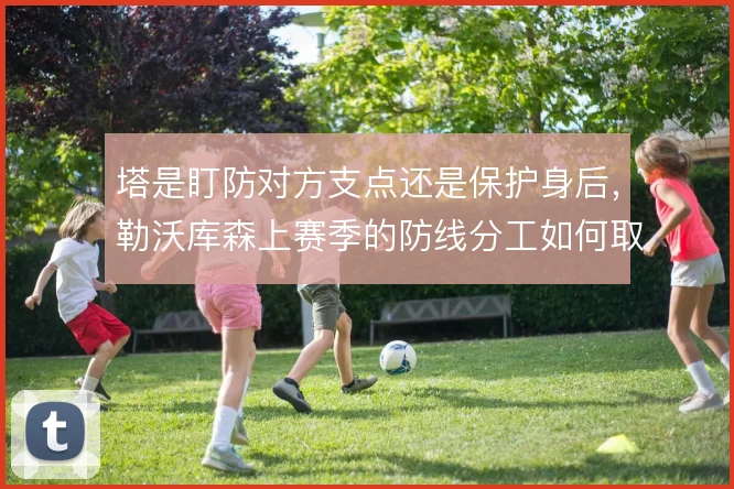 塔是盯防对方支点还是保护身后,勒沃库森上赛季的防线分工如何取舍