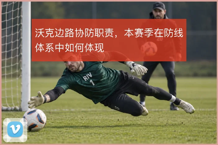 沃克边路协防职责，本赛季在防线体系中如何体现