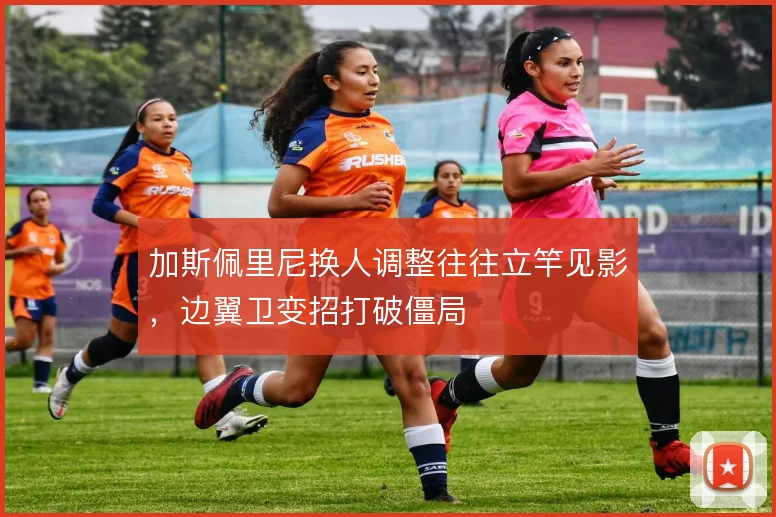 加斯佩里尼换人调整往往立竿见影，边翼卫变招打破僵局