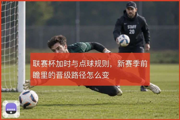 联赛杯加时与点球规则，新赛季前瞻里的晋级路径怎么变
