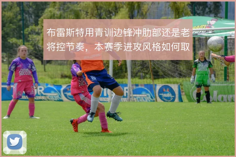 布雷斯特用青训边锋冲肋部还是老将控节奏,本赛季进攻风格如何取舍