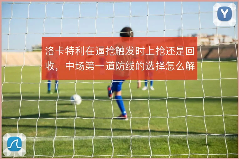洛卡特利在逼抢触发时上抢还是回收,中场第一道防线的选择怎么解