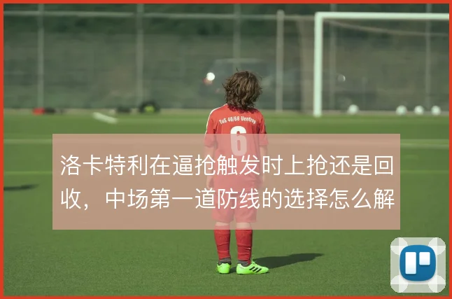 洛卡特利在逼抢触发时上抢还是回收,中场第一道防线的选择怎么解