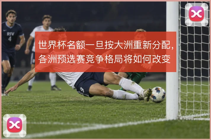 世界杯名额一旦按大洲重新分配,各洲预选赛竞争格局将如何改变