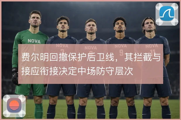 费尔明回撤保护后卫线,其拦截与接应衔接决定中场防守层次