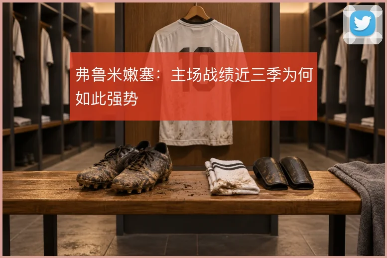 弗鲁米嫩塞：主场战绩近三季为何如此强势