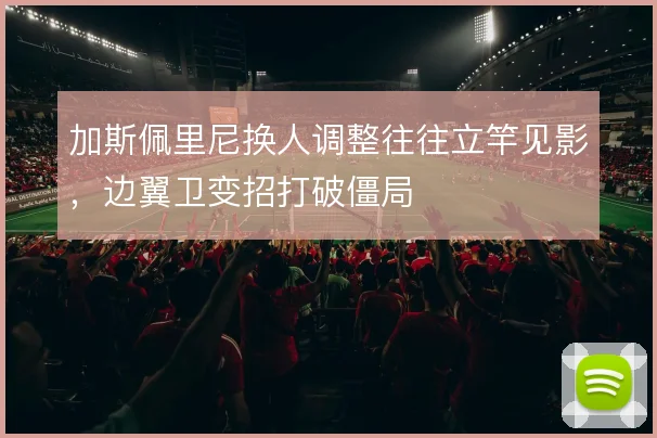 加斯佩里尼换人调整往往立竿见影,边翼卫变招打破僵局
