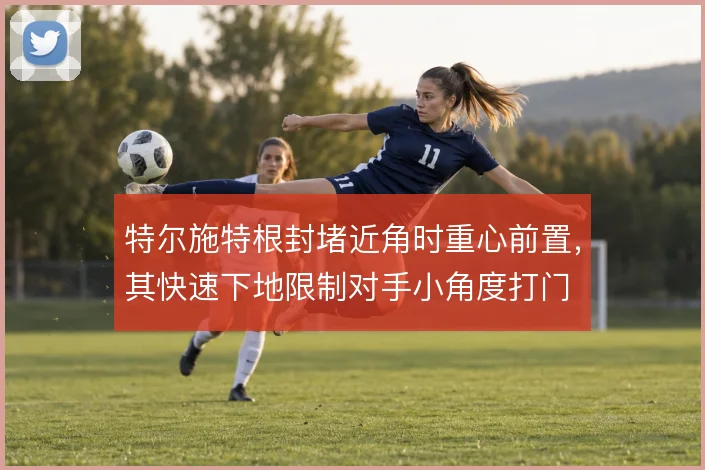 特尔施特根封堵近角时重心前置，其快速下地限制对手小角度打门